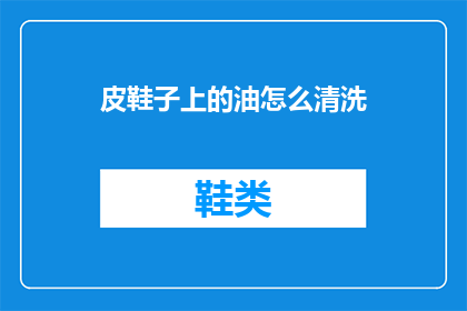 皮鞋子上的油怎么清洗(如何有效清洗皮鞋上的顽固油渍？)