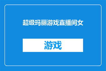 超级玛丽游戏直播间女(超级玛丽游戏直播间女主播的魅力与影响力：她们是如何吸引观众的？)
