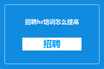 招聘hr培训怎么提高(如何有效提升招聘HR培训的质量？)