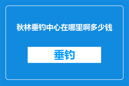 秋林垂钓中心在哪里啊多少钱(秋林垂钓中心的具体位置和费用是多少？)