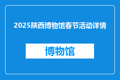 2025陕西博物馆春节活动详情(2025年陕西博物馆春节活动详情，你期待的节日庆典在哪里？)