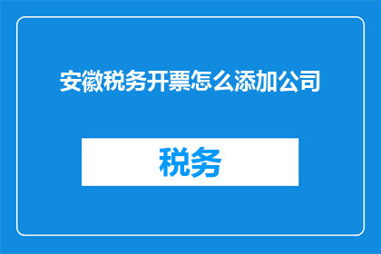 安徽税务开票怎么添加公司(如何为安徽地区的企业正确开具税务发票？)