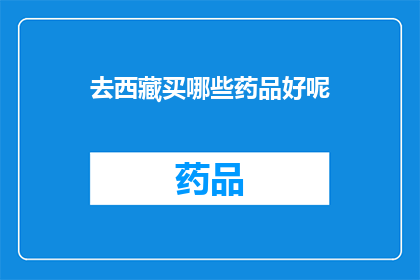 去西藏买哪些药品好呢(西藏旅游必买药品清单：哪些药物是您旅行中的必备良药？)