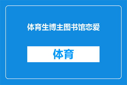 体育生博主图书馆恋爱(体育生博主在图书馆的恋爱故事：一段意外的校园恋情如何影响他们的学业与生活？)