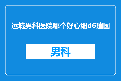 运城男科医院哪个好心细d6建国(运城男科医院哪家好？心细且专业的建国医生是您理想的选择吗？)