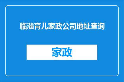 临淄育儿家政公司地址查询(如何查询临淄地区育儿家政公司的详细地址？)