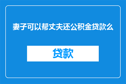 妻子可以帮丈夫还公积金贷款么(妻子是否能够帮助丈夫偿还公积金贷款？)