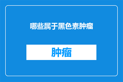 哪些属于黑色素肿瘤(哪些黑色素肿瘤类型是值得关注的？)