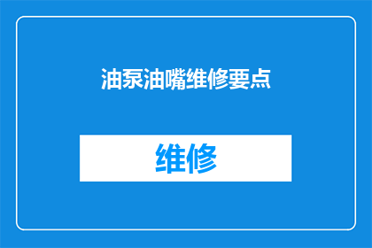 油泵油嘴维修要点(油泵油嘴维修的关键要点是什么？)