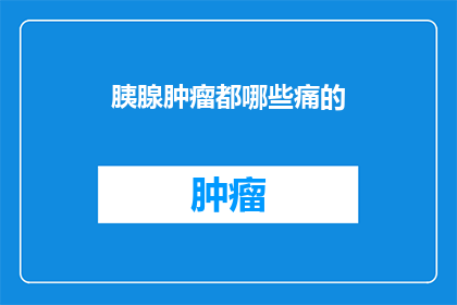 胰腺肿瘤都哪些痛的(胰腺肿瘤患者常经历哪些令人痛楚的症状？)