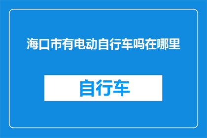 海口市有电动自行车吗在哪里(海口市是否拥有电动自行车？在哪里可以购买或租赁？)