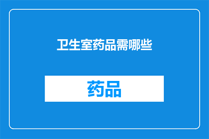 卫生室药品需哪些(您需要了解哪些药品才能确保卫生室的药品供应？)