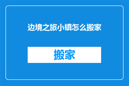 边境之旅小镇怎么搬家(边境之旅小镇的居民如何搬迁？)