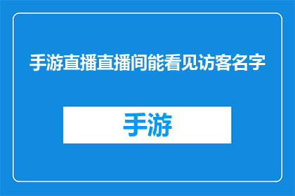 手游直播直播间能看见访客名字(手游直播直播间能否展示访客名字？)