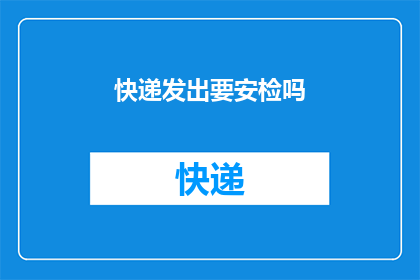 快递发出要安检吗(快递在寄出前是否需经过安检？)