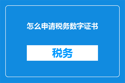 怎么申请税务数字证书(如何申请税务数字证书？)
