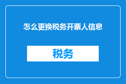 怎么更换税务开票人信息(如何更换税务开票人信息？)