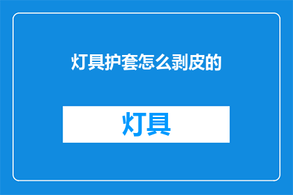 灯具护套怎么剥皮的(如何安全且高效地剥离灯具护套？)