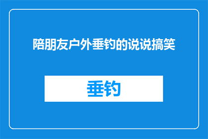 陪朋友户外垂钓的说说搞笑(户外垂钓，朋友相伴，乐趣无穷？还是我独自享受钓鱼的乐趣？)