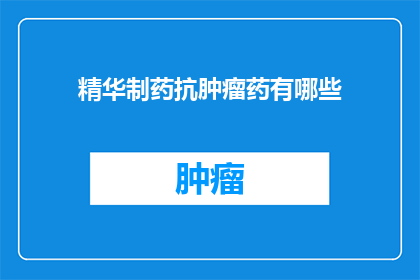 精华制药抗肿瘤药有哪些(哪些抗肿瘤药物是精华制药的精华？)