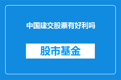 中国建交股票有好利吗(中国建交股票投资是否带来良好回报？)