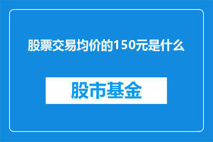 股票交易均价的150元是什么(股票交易均价的150元意味着什么？)