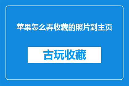 苹果怎么弄收藏的照片到主页(如何将收藏的照片整理至个人主页？)