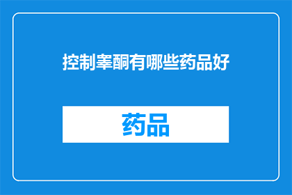 控制睾酮有哪些药品好(哪些药品能有效控制睾酮水平？)