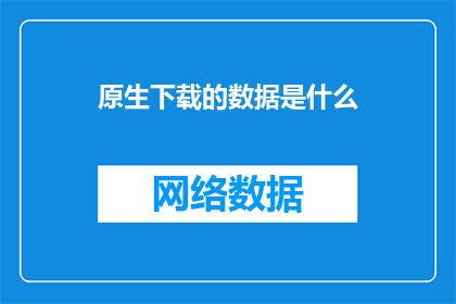 原生下载的数据是什么(原生下载的数据是什么？)