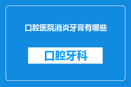 口腔医院消炎牙膏有哪些(口腔医院消炎牙膏有哪些？)
