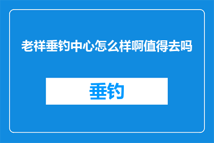 老祥垂钓中心怎么样啊值得去吗(老祥垂钓中心是否值得一游？探索其魅力所在)