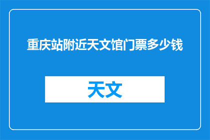 重庆站附近天文馆门票多少钱(重庆站附近天文馆门票价格是多少？)