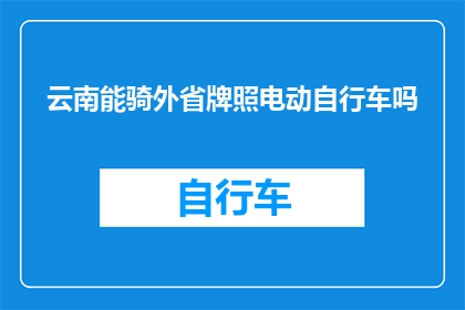 云南能骑外省牌照电动自行车吗(云南居民能否合法使用外省牌照的电动自行车？)