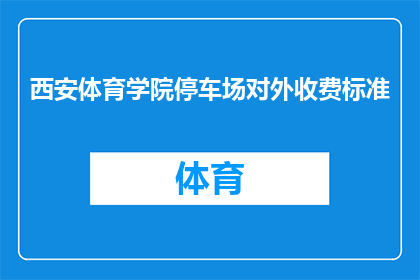 西安体育学院停车场对外收费标准(西安体育学院停车场收费标准是否公开透明？)