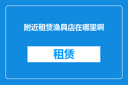 附近租赁渔具店在哪里啊(寻找附近的租赁渔具店？探索周边的租赁服务，满足您的垂钓需求)