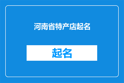 河南省特产店起名(河南省特产店起名：如何为你的河南特色商品店铺选择一个响亮且具有吸引力的名字？)