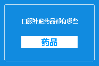 口服补盐药品都有哪些(您知道吗？口服补盐药品都有哪些种类？)