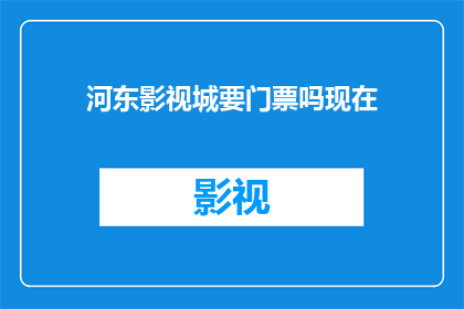 河东影视城要门票吗现在(河东影视城是否收费？现在是否需要门票？)