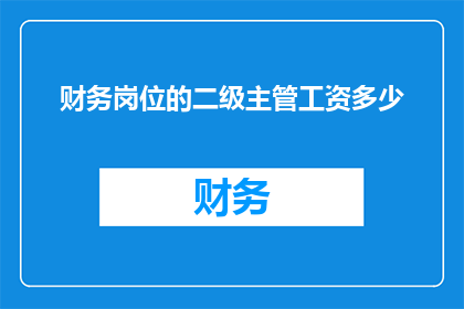 财务岗位的二级主管工资多少(财务岗位的二级主管薪资水平是多少？)