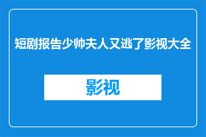 短剧报告少帅夫人又逃了影视大全(少帅夫人又逃了影视大全：剧情究竟如何？)
