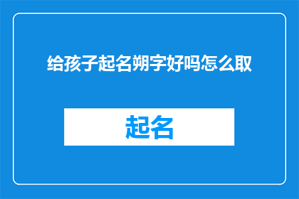 给孩子起名朔字好吗怎么取(给孩子起名时，是否应该使用朔字？如何为孩子挑选一个合适的名字？)