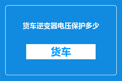 货车逆变器电压保护多少(货车逆变器电压保护标准是多少？)