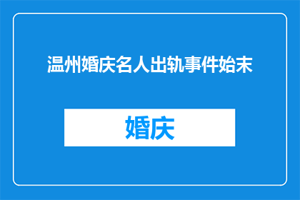 温州婚庆名人出轨事件始末(温州婚庆界名人出轨事件：揭秘背后始末与真相)