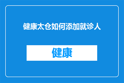 健康太仓如何添加就诊人(如何有效添加就诊人信息至健康太仓系统？)