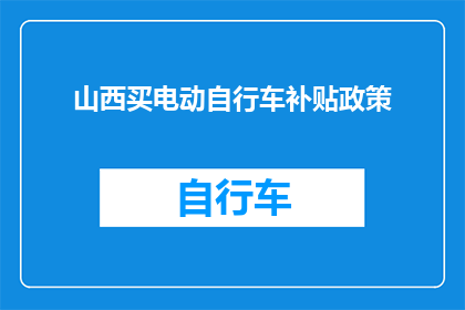 山西买电动自行车补贴政策(山西省电动自行车购买补贴政策是否适用于所有消费者？)