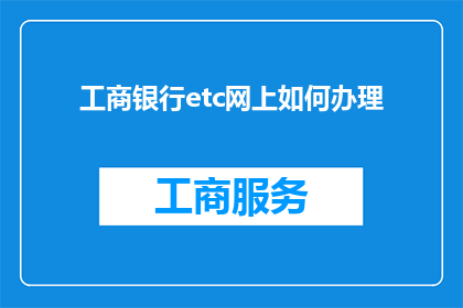 工商银行etc网上如何办理(如何通过工商银行ETC网上渠道完成办理？)