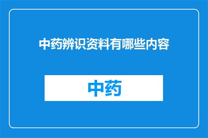 中药辨识资料有哪些内容(中药辨识资料包含哪些关键内容？)