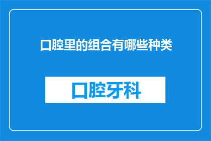 口腔里的组合有哪些种类(口腔中的组合种类有哪些？)