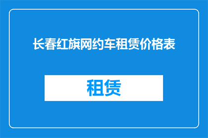 长春红旗网约车租赁价格表(长春红旗网约车租赁价格表，您了解吗？)