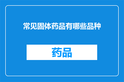 常见固体药品有哪些品种(您知道吗？有哪些常见的固体药品品种？)